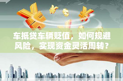 武胜车抵贷车辆贬值，如何规避风险，实现资金灵活周转？