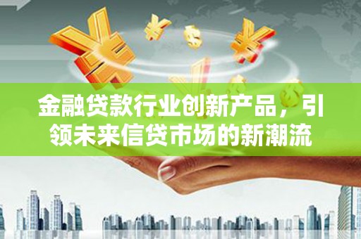 义竹金融贷款行业创新产品，引领未来信贷市场的新潮流