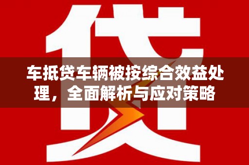 翼城车抵贷车辆被按综合效益处理，全面解析与应对策略