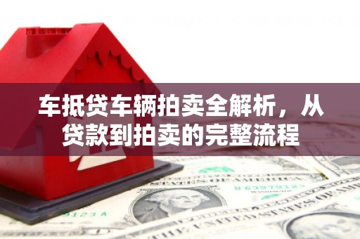 汉阴车抵贷车辆拍卖全解析，从贷款到拍卖的完整流程