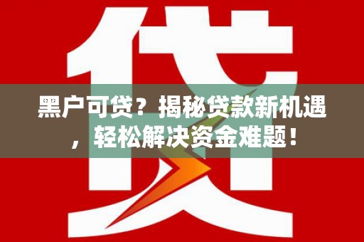 班玛黑户可贷？揭秘贷款新机遇，轻松解决资金难题！