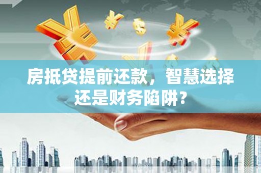 屯溪房抵贷提前还款，智慧选择还是财务陷阱？