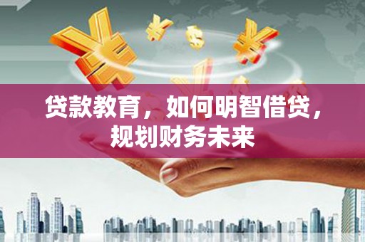 梅县贷款教育，如何明智借贷，规划财务未来