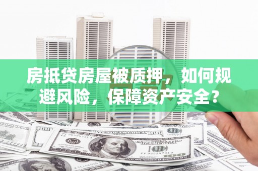 钟祥房抵贷房屋被质押，如何规避风险，保障资产安全？