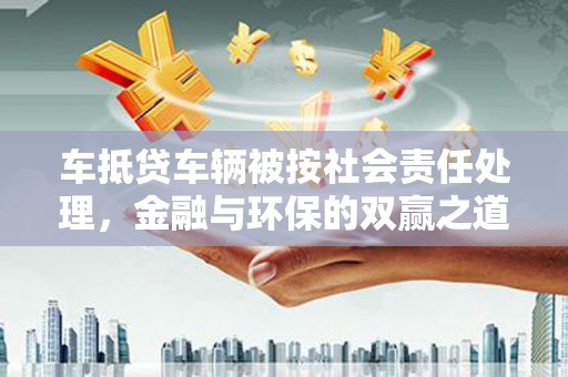 五台车抵贷车辆被按社会责任处理，金融与环保的双赢之道