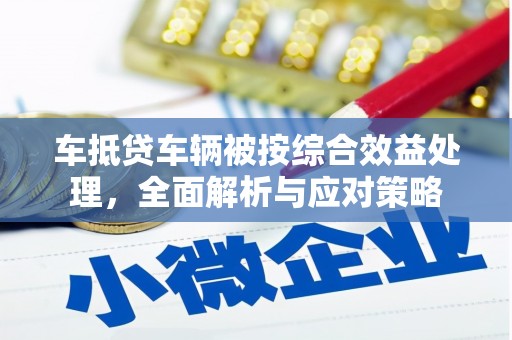 上犹车抵贷车辆被按综合效益处理，全面解析与应对策略