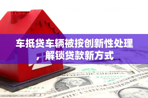 徐闻车抵贷车辆被按创新性处理，解锁贷款新方式