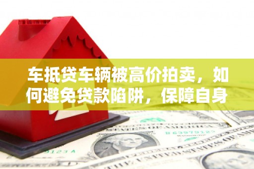 台安车抵贷车辆被高价拍卖，如何避免贷款陷阱，保障自身权益？