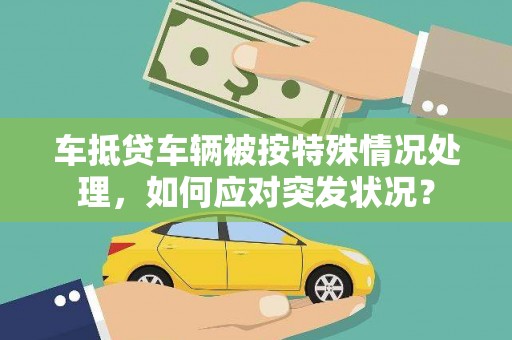 醴陵车抵贷车辆被按特殊情况处理，如何应对突发状况？