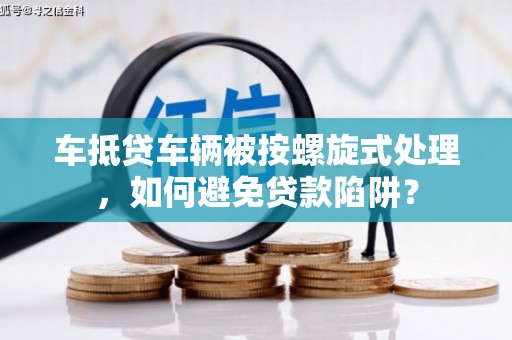 南江车抵贷车辆被按螺旋式处理，如何避免贷款陷阱？