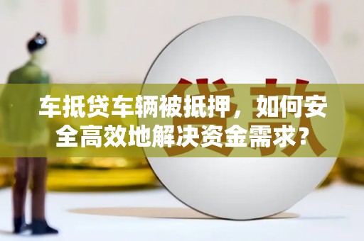 柏乡车抵贷车辆被抵押，如何安全高效地解决资金需求？
