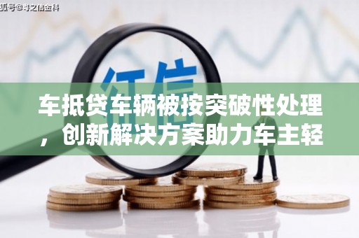 利川车抵贷车辆被按突破性处理，创新解决方案助力车主轻松融资
