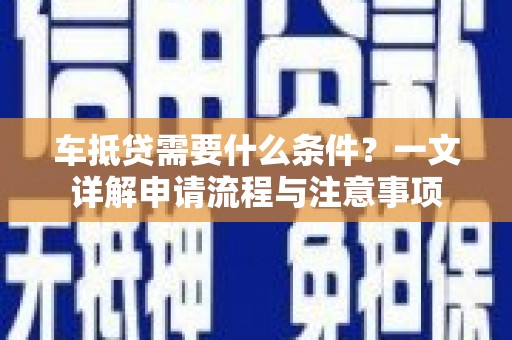 高邑车抵贷需要什么条件？一文详解申请流程与注意事项