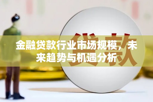 闽侯金融贷款行业市场规模，未来趋势与机遇分析