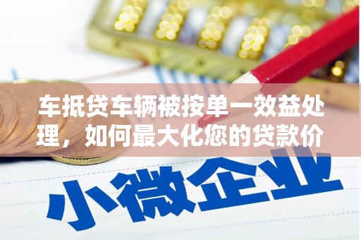 横山车抵贷车辆被按单一效益处理，如何最大化您的贷款价值？