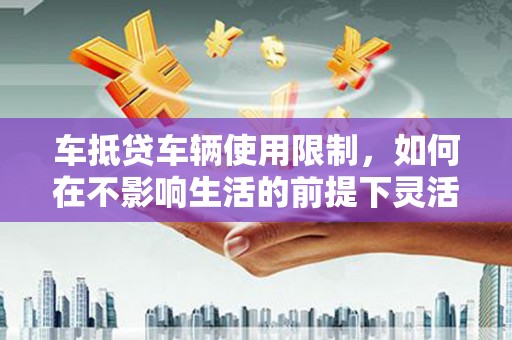 云霄车抵贷车辆使用限制，如何在不影响生活的前提下灵活贷款？