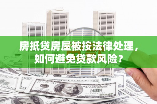 绛县房抵贷房屋被按法律处理，如何避免贷款风险？