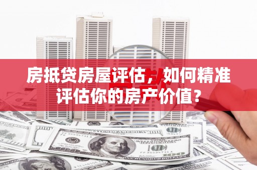 柯桥房抵贷房屋评估，如何精准评估你的房产价值？