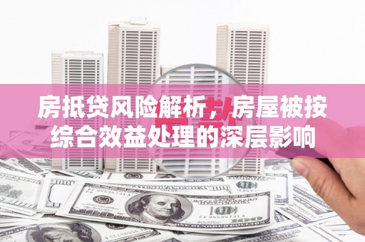 灌南房抵贷风险解析，房屋被按综合效益处理的深层影响